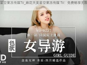 麻花天美星空果冻传媒TV_麻花天美星空果冻传媒 TV：免费畅享无限制精彩内容