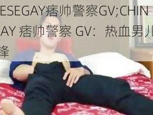 CHINESEGAY痞帅警察GV;CHINESEGAY 痞帅警察 GV：热血男儿的激情交锋