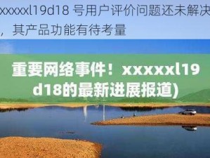 xxxxxl19d18 号用户评价问题还未解决，其产品功能有待考量