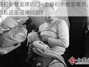 上海初中教室喂奶门—上海初中教室喂奶，这是隐私还是道德问题？