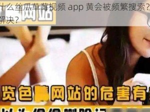 为什么丝瓜草莓视频 app 黄会被频繁搜索？如何解决？