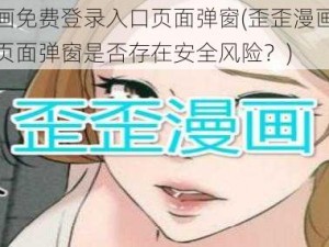 歪歪漫画免费登录入口页面弹窗(歪歪漫画免费登录入口页面弹窗是否存在安全风险？)