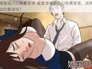 羞羞漫画进入口免费登录-羞羞漫画进入口免费登录，这样的漫画网站你敢进吗？