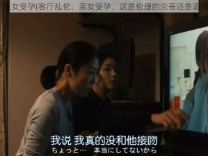 客厅乱H伦亲女受孕(客厅乱伦：亲女受孕，这是伦理的沦丧还是道德的缺失？)