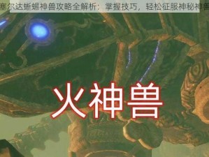 塞尔达蜥蜴神兽攻略全解析：掌握技巧，轻松征服神秘神兽