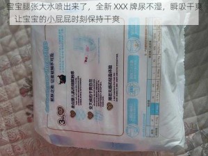 宝宝腿张大水喷出来了，全新 XXX 牌尿不湿，瞬吸干爽，让宝宝的小屁屁时刻保持干爽