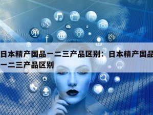 精产国品一区别视频：为什么需要看？如何区分？怎样找到？