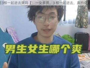 一女多男3根一起进去爽吗【：一女多男，3 根一起进去，真的会更爽吗？】