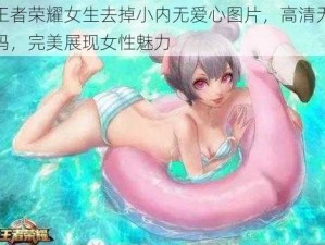 王者荣耀女生去掉小内无爱心图片，高清无码，完美展现女性魅力