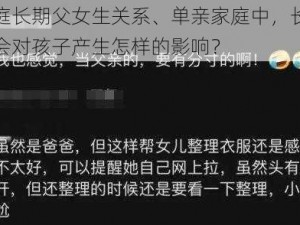 单亲家庭长期父女生关系、单亲家庭中，长期的父女关系会对孩子产生怎样的影响？