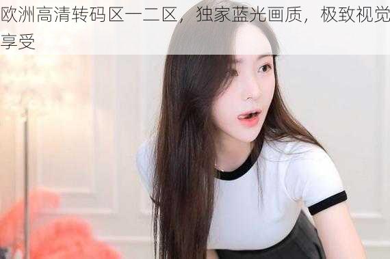 欧洲高清转码区一二区,独家蓝光画质,极致视觉享受