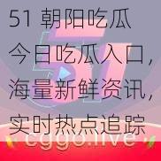 51 朝阳吃瓜今日吃瓜入口，海量新鲜资讯，实时热点追踪