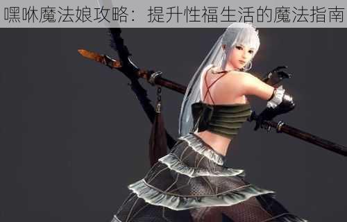 嘿咻魔法娘攻略：提升性福生活的魔法指南