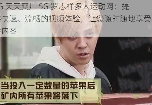 5G 天天奭片 5G 罗志祥多人运动网：提供快速、流畅的视频体验，让您随时随地享受精彩内容