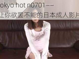 tokyo hot n0701——让你欲罢不能的日本成人影片