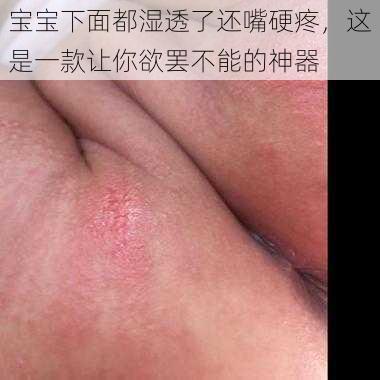 宝宝下面都湿透了还嘴硬疼，这是一款让你欲罢不能的神器