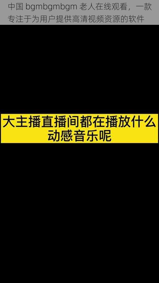 中国 bgmbgmbgm 老人在线观看，一款专注于为用户提供高清视频资源的软件