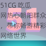 51CG 吃瓜网热心朝阳群众，带你畅游精彩网络世界