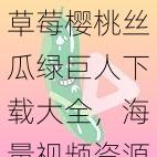 草莓樱桃丝瓜绿巨人下载大全，海量视频资源，一键轻松下载