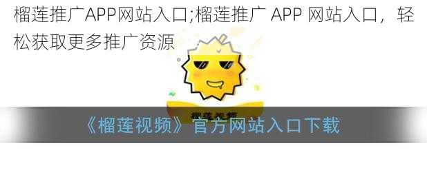 榴莲推广APP网站入口;榴莲推广 APP 网站入口，轻松获取更多推广资源