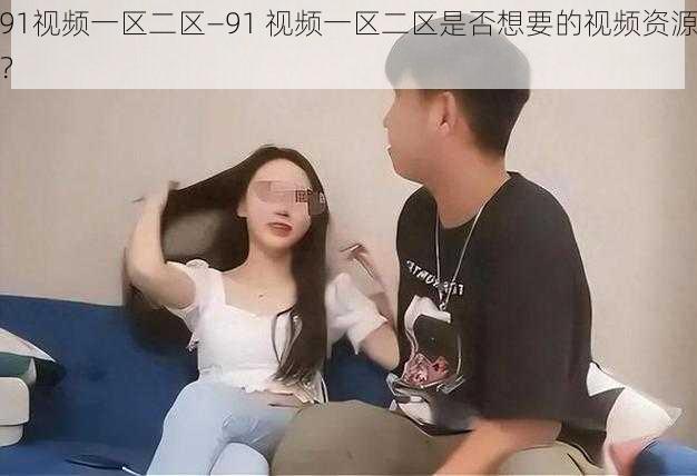 91视频一区二区—91 视频一区二区是否想要的视频资源？