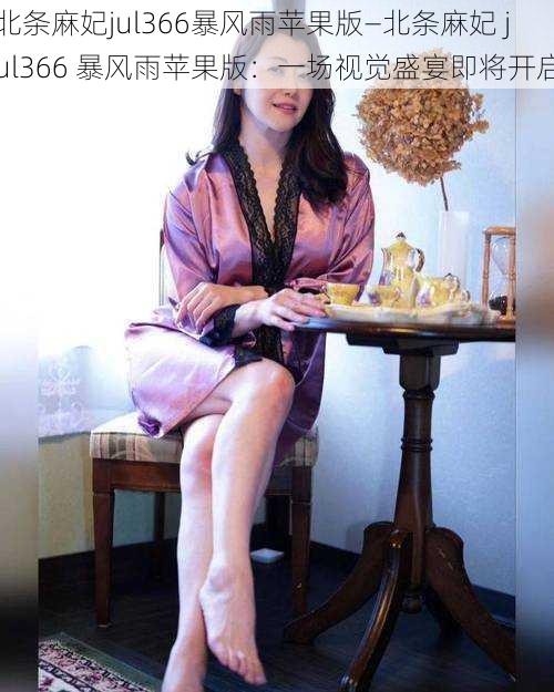 北条麻妃jul366暴风雨苹果版—北条麻妃 jul366 暴风雨苹果版：一场视觉盛宴即将开启