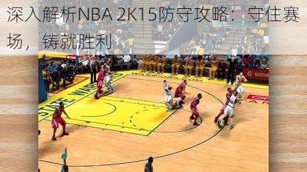 深入解析NBA 2K15防守攻略：守住赛场，铸就胜利