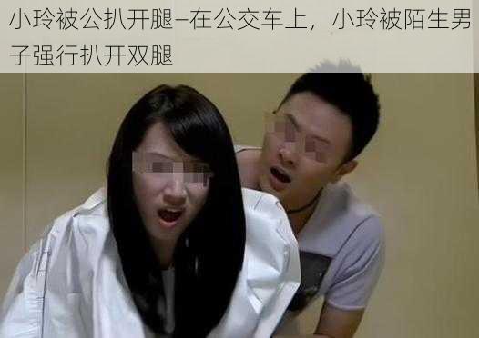 小玲被公扒开腿—在公交车上，小玲被陌生男子强行扒开双腿