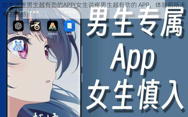 女生说疼男生越有劲的APP(女生说疼男生越有劲的 APP，体验前所未有的快感)