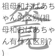 祖母和おばあちゃん的区别(祖母和おばあちゃん有什么区别？)