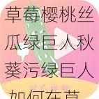 草莓樱桃丝瓜绿巨人秋葵污绿巨人 如何在草莓樱桃丝瓜绿巨人秋葵污绿巨人的世界中寻找快乐？