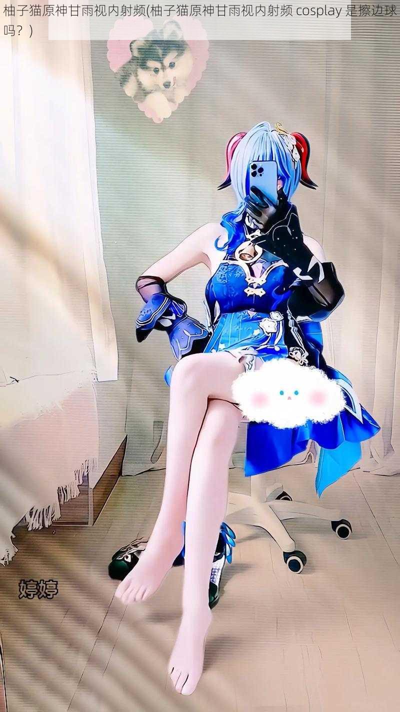 柚子猫原神甘雨视内射频(柚子猫原神甘雨视内射频 cosplay 是擦边球吗？)