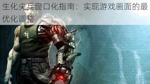 生化尖兵窗口化指南：实现游戏画面的最优化调整