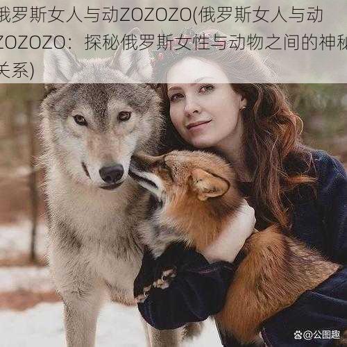 俄罗斯女人与动ZOZOZO(俄罗斯女人与动 ZOZOZO：探秘俄罗斯女性与动物之间的神秘关系)