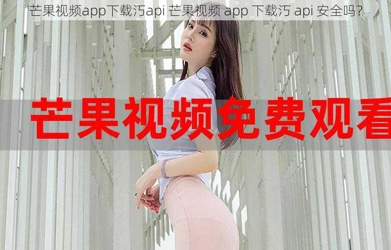 芒果视频app下载汅api 芒果视频 app 下载汅 api 安全吗？