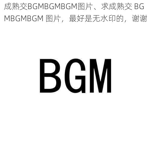 成熟交BGMBGMBGM图片、求成熟交 BGMBGMBGM 图片，最好是无水印的，谢谢