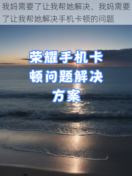 我妈需要了让我帮她解决、我妈需要了让我帮她解决手机卡顿的问题