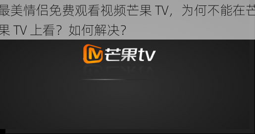 最美情侣免费观看视频芒果 TV，为何不能在芒果 TV 上看？如何解决？