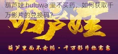 葫芦娃 huluwa 里不买药，如何获取千万影片的兑换码？