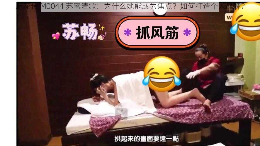 麻花传 M0044 苏蜜清歌：为什么她能成为焦点？如何打造个人品牌？