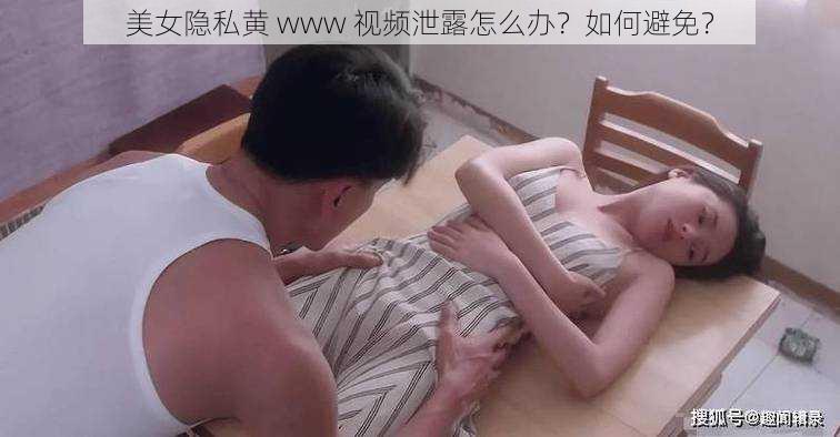 美女隐私黄 www 视频泄露怎么办？如何避免？