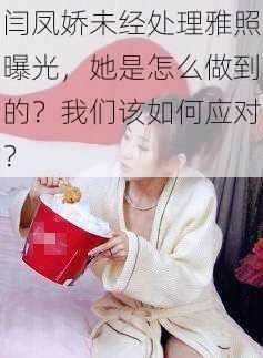 闫凤娇未经处理雅照曝光，她是怎么做到的？我们该如何应对？