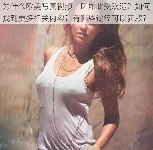 为什么欧美写真视频一区如此受欢迎？如何找到更多相关内容？有哪些途径可以获取？