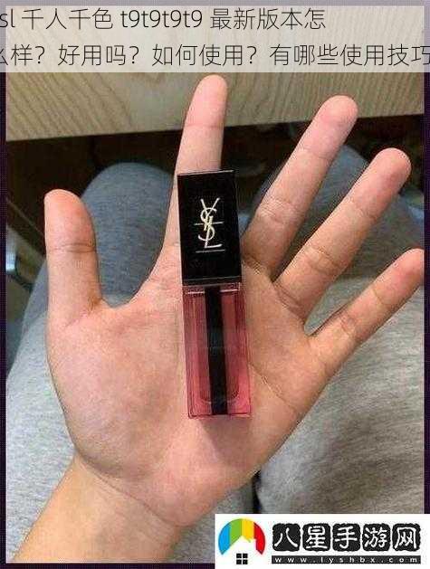 ysl 千人千色 t9t9t9t9 最新版本怎么样？好用吗？如何使用？有哪些使用技巧？