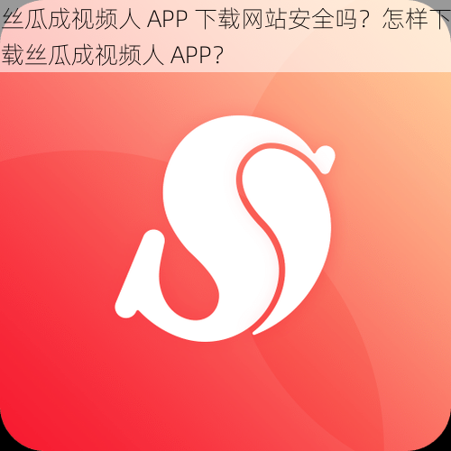 丝瓜成视频人 APP 下载网站安全吗？怎样下载丝瓜成视频人 APP？