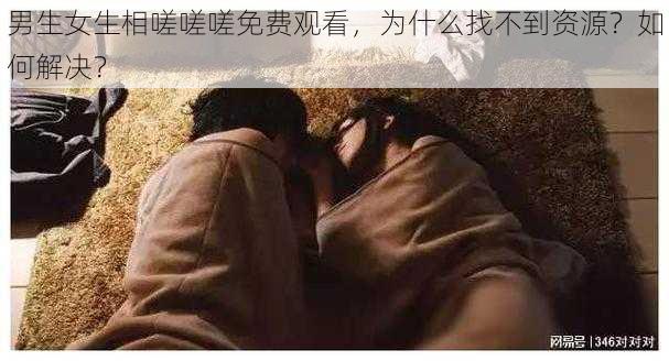 男生女生相嗟嗟嗟免费观看，为什么找不到资源？如何解决？