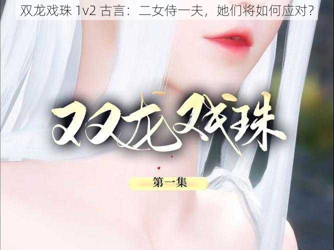 双龙戏珠 1v2 古言：二女侍一夫，她们将如何应对？