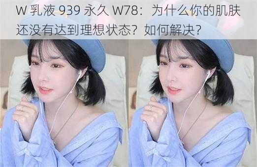 W 乳液 939 永久 W78：为什么你的肌肤还没有达到理想状态？如何解决？