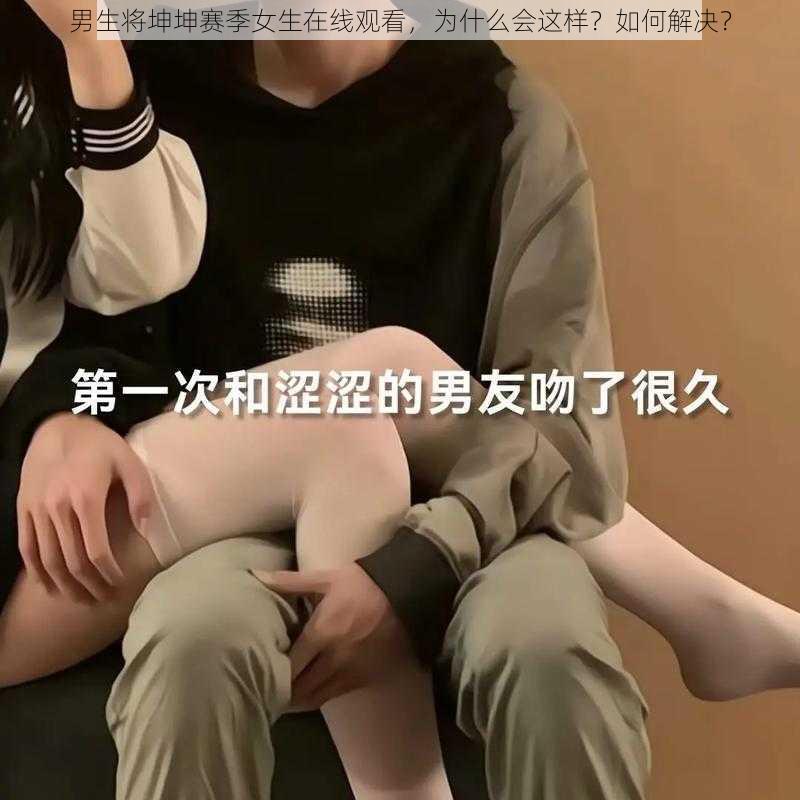 男生将坤坤赛季女生在线观看，为什么会这样？如何解决？