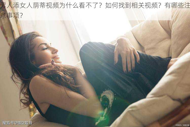 男人添女人荫蒂视频为什么看不了？如何找到相关视频？有哪些注意事项？